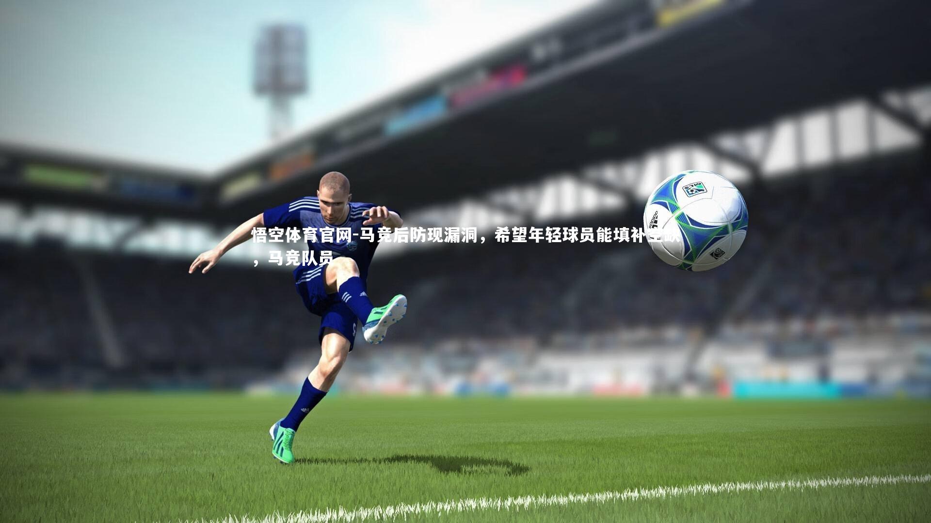 悟空体育官网-马竞后防现漏洞，希望年轻球员能填补空缺，马竞队员