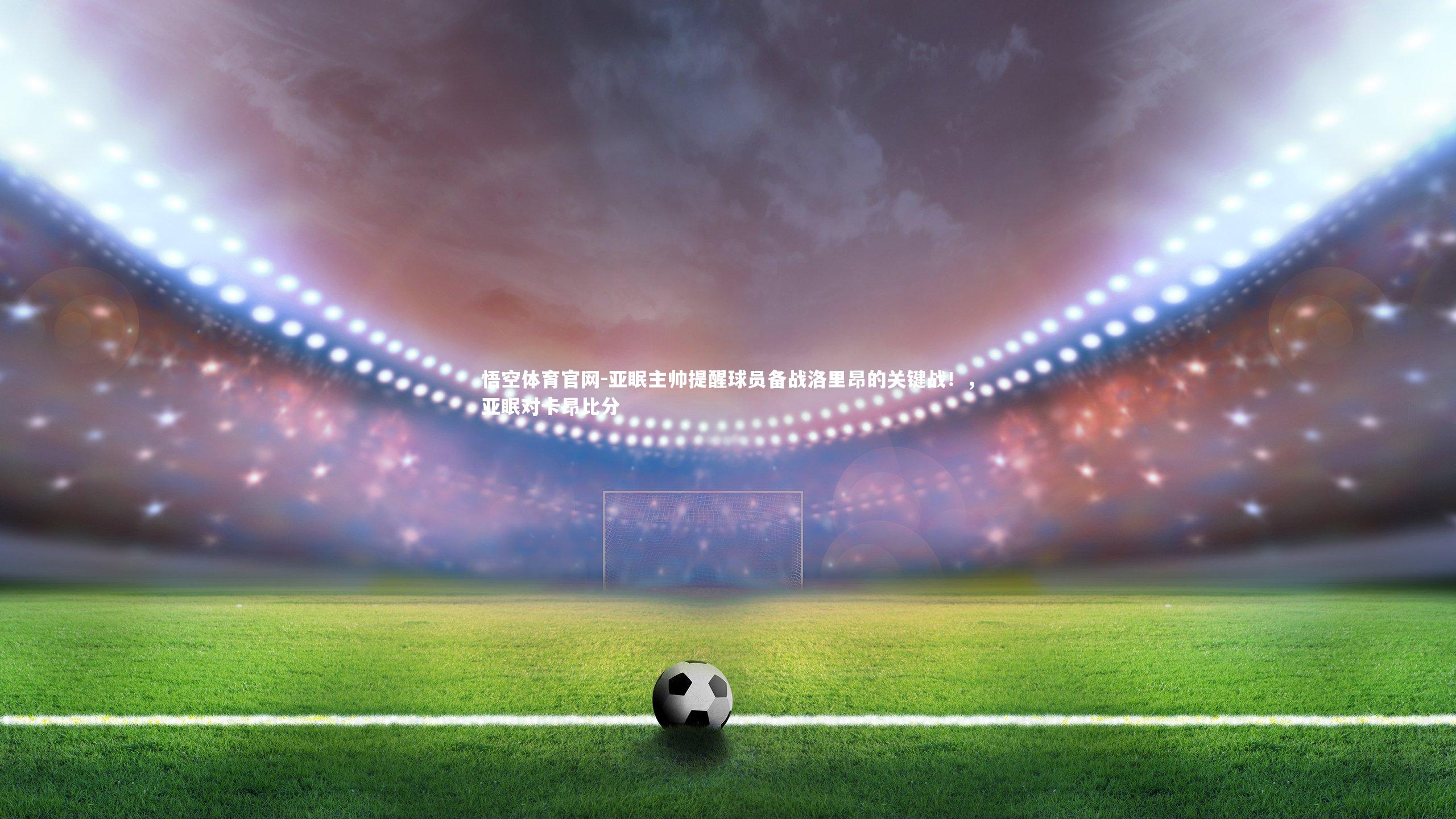 悟空体育官网-亚眠主帅提醒球员备战洛里昂的关键战！，亚眠对卡昂比分