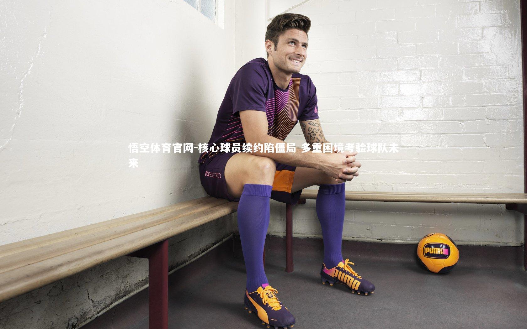 核心球员续约陷僵局 多重困境考验球队未来